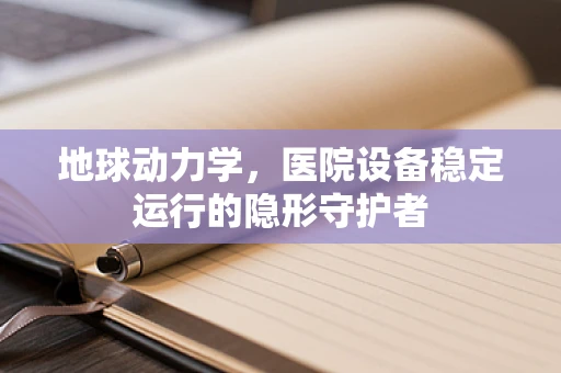 地球动力学，医院设备稳定运行的隐形守护者