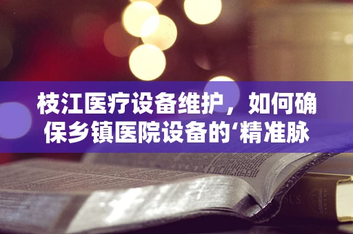 枝江医疗设备维护，如何确保乡镇医院设备的‘精准脉动’？