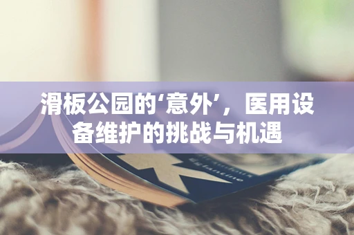 滑板公园的‘意外’，医用设备维护的挑战与机遇