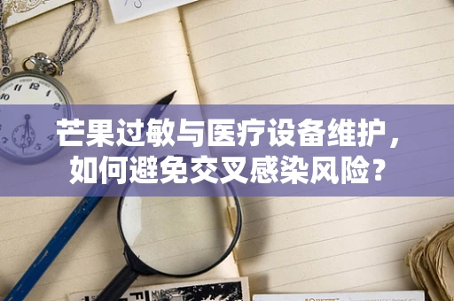 芒果过敏与医疗设备维护，如何避免交叉感染风险？