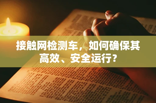 接触网检测车，如何确保其高效、安全运行？