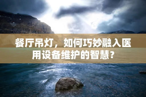 餐厅吊灯，如何巧妙融入医用设备维护的智慧？
