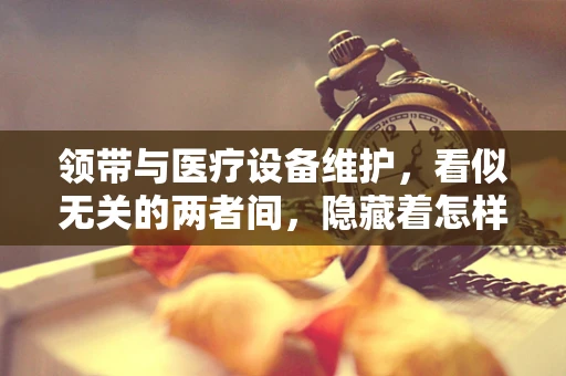 领带与医疗设备维护，看似无关的两者间，隐藏着怎样的管理智慧？