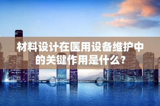 材料设计在医用设备维护中的关键作用是什么？