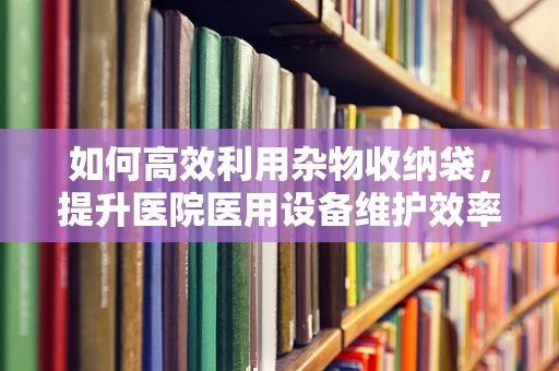 如何高效利用杂物收纳袋，提升医院医用设备维护效率？