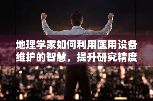 地理学家如何利用医用设备维护的智慧，提升研究精度？