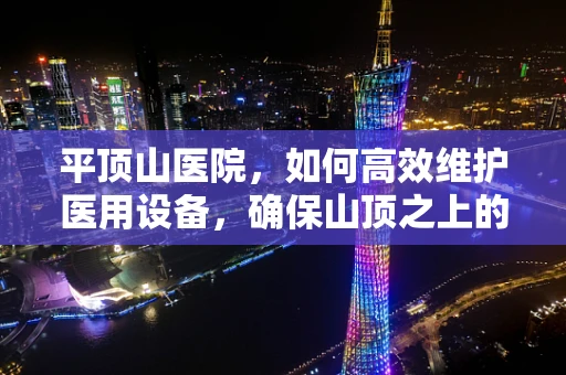 平顶山医院，如何高效维护医用设备，确保山顶之上的医疗质量？