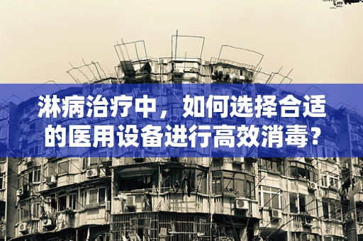 淋病治疗中，如何选择合适的医用设备进行高效消毒？
