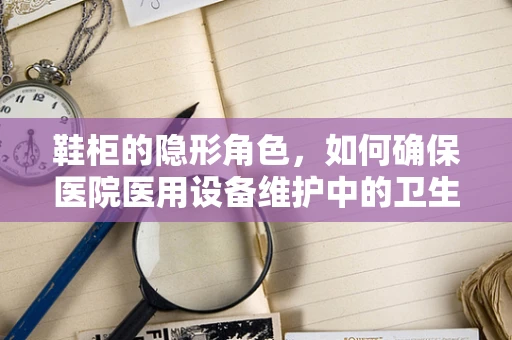 鞋柜的隐形角色，如何确保医院医用设备维护中的卫生与安全？