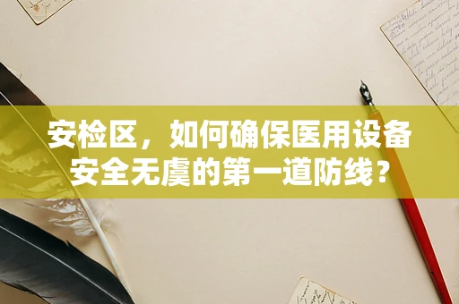 安检区，如何确保医用设备安全无虞的第一道防线？