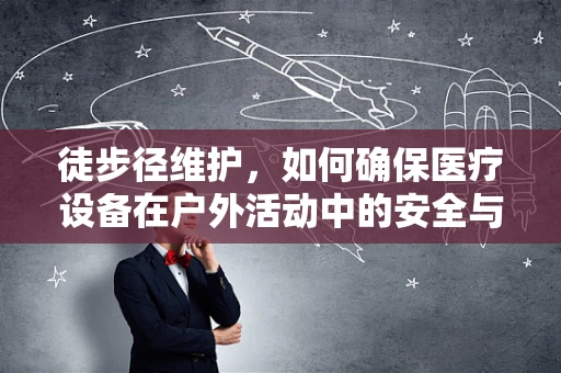 徒步径维护，如何确保医疗设备在户外活动中的安全与性能？