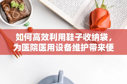 如何高效利用鞋子收纳袋，为医院医用设备维护带来便利？
