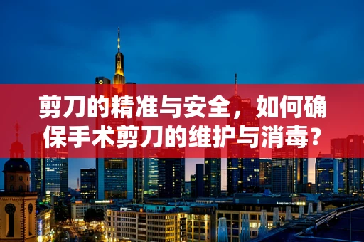 剪刀的精准与安全，如何确保手术剪刀的维护与消毒？