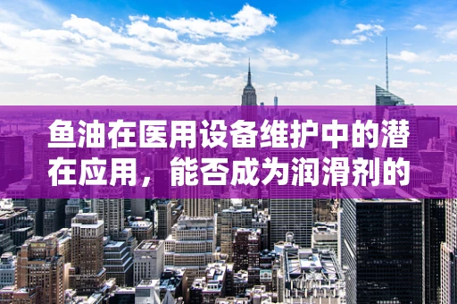 鱼油在医用设备维护中的潜在应用，能否成为润滑剂的新选择？