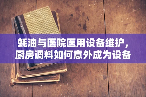 蚝油与医院医用设备维护，厨房调料如何意外成为设备保养灵感来源？