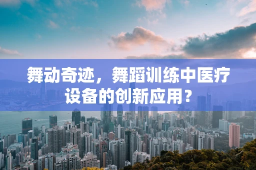 舞动奇迹，舞蹈训练中医疗设备的创新应用？