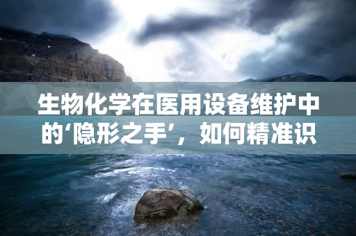 生物化学在医用设备维护中的‘隐形之手’，如何精准识别设备故障的生物化学信号？