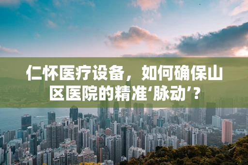 仁怀医疗设备，如何确保山区医院的精准‘脉动’？
