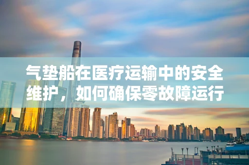 气垫船在医疗运输中的安全维护，如何确保零故障运行？
