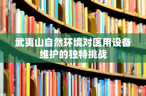 武夷山自然环境对医用设备维护的独特挑战
