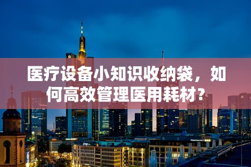 医疗设备小知识收纳袋，如何高效管理医用耗材？