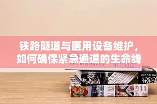 铁路隧道与医用设备维护，如何确保紧急通道的生命线畅通无阻？