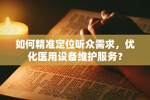 如何精准定位听众需求，优化医用设备维护服务？