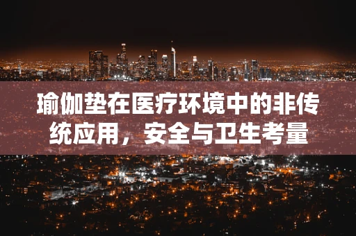 瑜伽垫在医疗环境中的非传统应用，安全与卫生考量