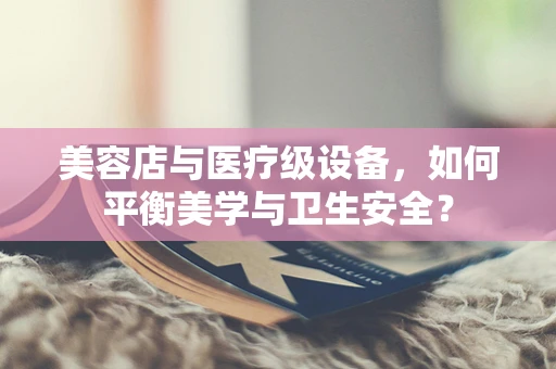 美容店与医疗级设备，如何平衡美学与卫生安全？