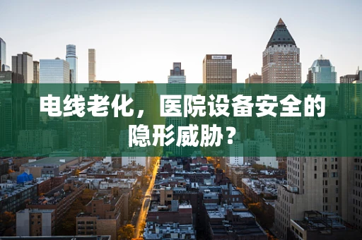 电线老化，医院设备安全的隐形威胁？