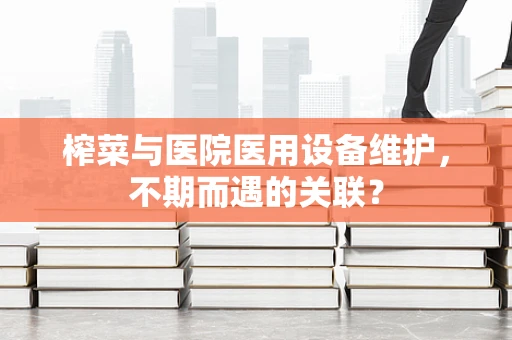 榨菜与医院医用设备维护，不期而遇的关联？