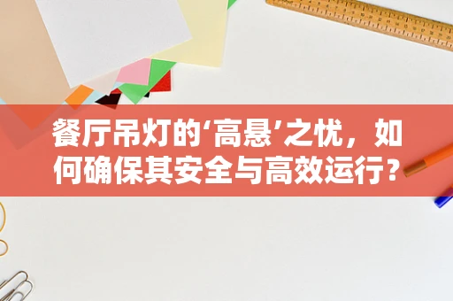 餐厅吊灯的‘高悬’之忧，如何确保其安全与高效运行？