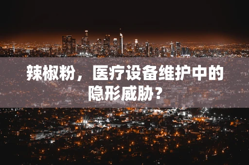 辣椒粉，医疗设备维护中的隐形威胁？