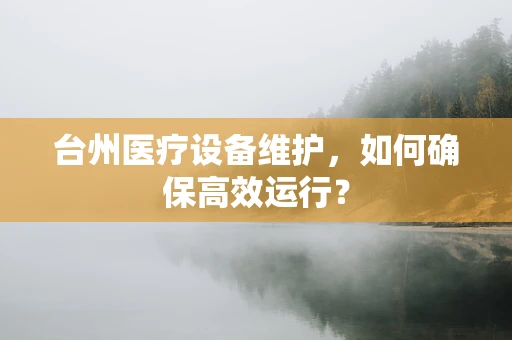 台州医疗设备维护，如何确保高效运行？