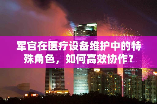 军官在医疗设备维护中的特殊角色，如何高效协作？