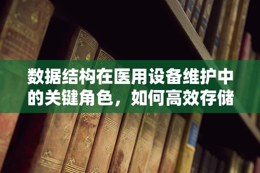 数据结构在医用设备维护中的关键角色，如何高效存储与检索设备信息？