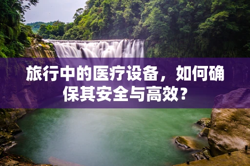 旅行中的医疗设备，如何确保其安全与高效？