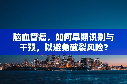 脑血管瘤，如何早期识别与干预，以避免破裂风险？