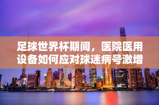 足球世界杯期间，医院医用设备如何应对球迷病号激增？