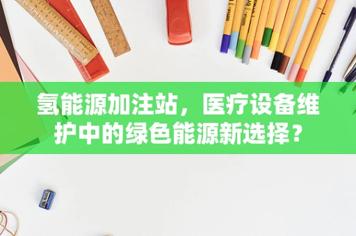 氢能源加注站，医疗设备维护中的绿色能源新选择？