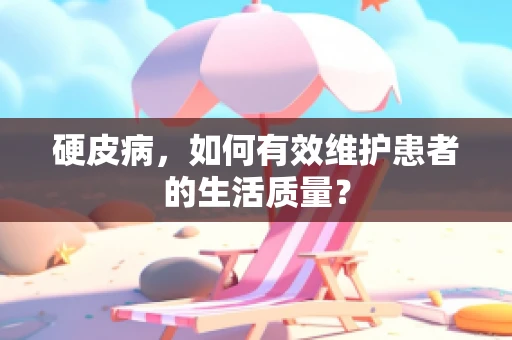 硬皮病，如何有效维护患者的生活质量？