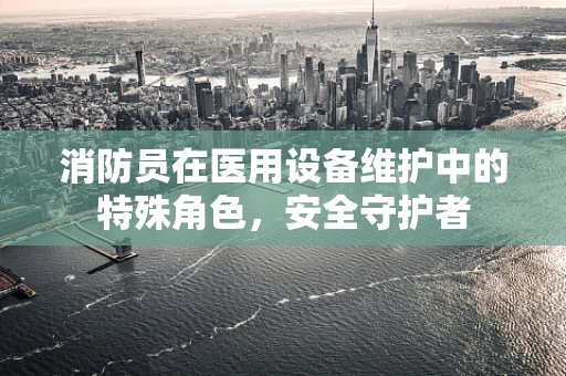 消防员在医用设备维护中的特殊角色，安全守护者