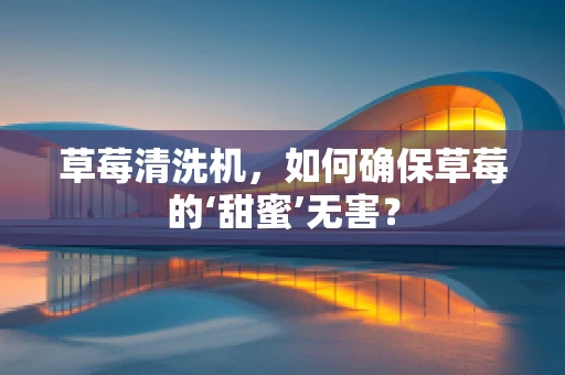 草莓清洗机，如何确保草莓的‘甜蜜’无害？