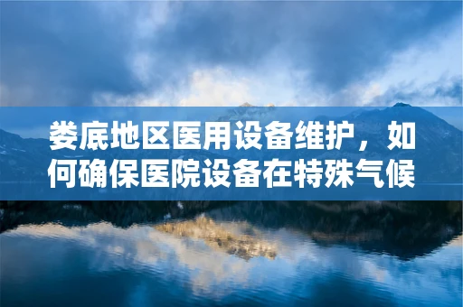 娄底地区医用设备维护，如何确保医院设备在特殊气候下的稳定运行？