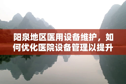 阳泉地区医用设备维护，如何优化医院设备管理以提升医疗服务效率？
