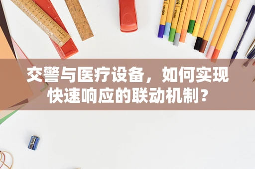 交警与医疗设备，如何实现快速响应的联动机制？