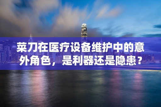 菜刀在医疗设备维护中的意外角色，是利器还是隐患？