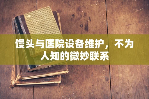 馒头与医院设备维护，不为人知的微妙联系