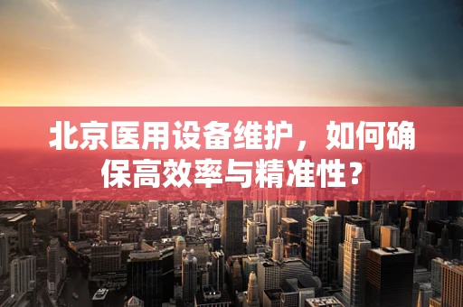 北京医用设备维护，如何确保高效率与精准性？