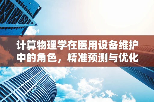 计算物理学在医用设备维护中的角色，精准预测与优化策略的桥梁